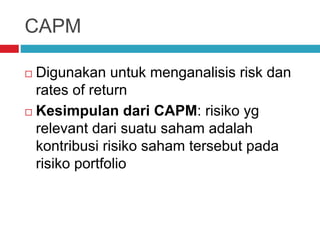 CAPM
 Digunakan untuk menganalisis risk dan
rates of return
 Kesimpulan dari CAPM: risiko yg
relevant dari suatu saham adalah
kontribusi risiko saham tersebut pada
risiko portfolio
 