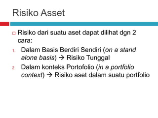 Risiko Asset
 Risiko dari suatu aset dapat dilihat dgn 2
cara:
1. Dalam Basis Berdiri Sendiri (on a stand
alone basis)  Risiko Tunggal
2. Dalam konteks Portofolio (in a portfolio
context)  Risiko aset dalam suatu portfolio
 