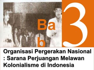 Sejarah Untuk SMA dan MA Kelas XI Bab III Organisasi Pergerakan Nasional:
Sarana Perjuangan Melawan Kolonialisme di Indonesia
Ba
bOrganisasi Pergerakan Nasional
: Sarana Perjuangan Melawan
Kolonialisme di Indonesia
 