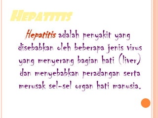 HEPATITIS
Hepatitis adalah penyakit yang
disebabkan oleh beberapa jenis virus
yang menyerang bagian hati (liver)
dan menyebabkan peradangan serta
merusak sel-sel organ hati manusia.
 
