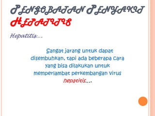 PENGOBATAN PENYAKIT
HEPATITIS
Hepatitis….
Sangat jarang untuk dapat
disembuhkan, tapi ada beberapa cara
yang bisa dilakukan untuk
memperlambat perkembangan virus
hepatitis….
 