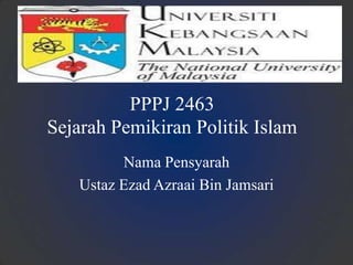 PPPJ 2463
Sejarah Pemikiran Politik Islam
Nama Pensyarah
Ustaz Ezad Azraai Bin Jamsari
 