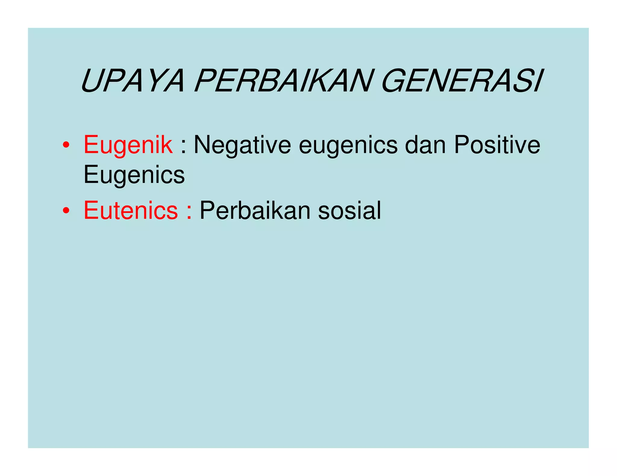 UPAYA PERBAIKAN GENERASI
• Eugenik : Negative eugenics dan Positive
  Eugenics
• Eutenics : Perbaikan sosial
 