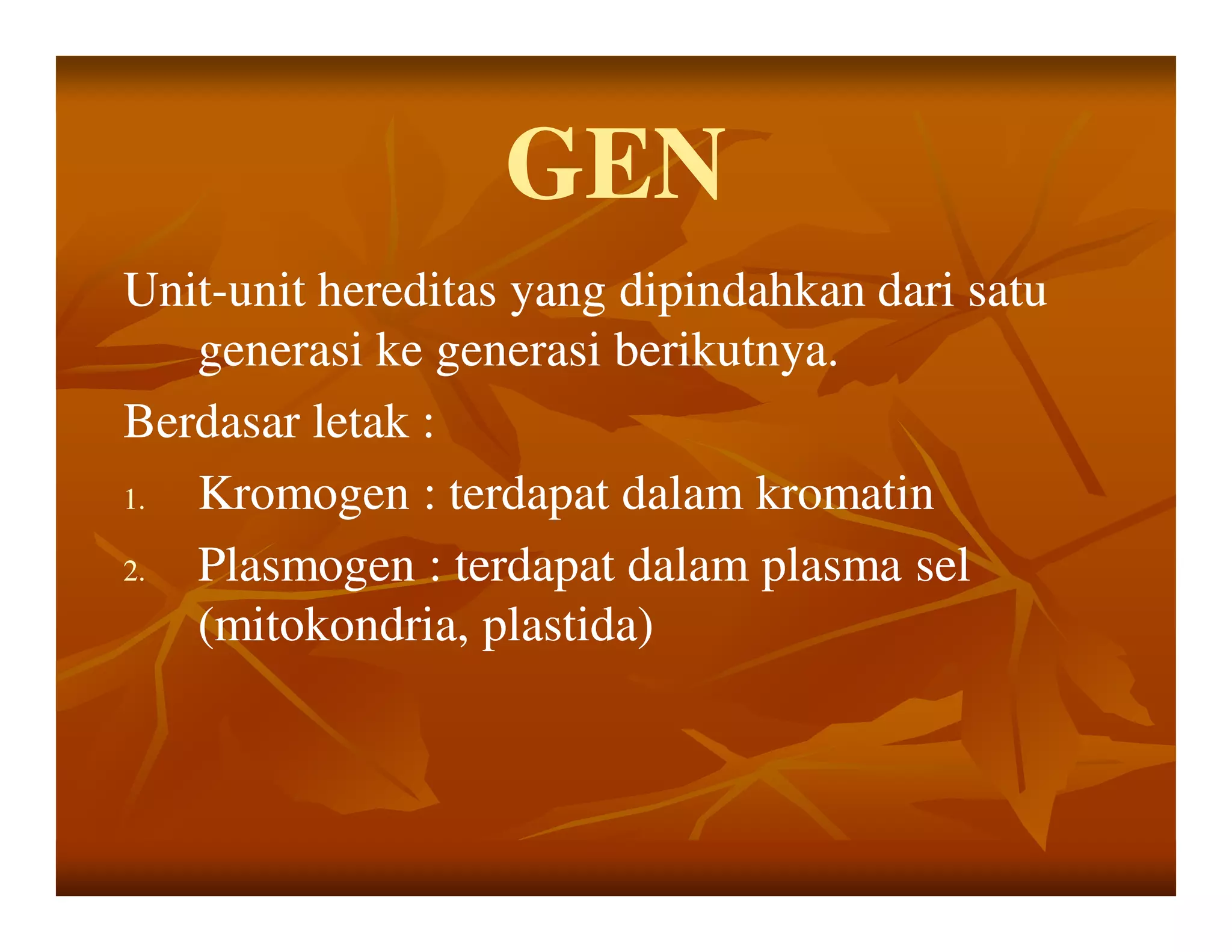 GEN
Unit-
Unit-unit hereditas yang dipindahkan dari satu
   generasi ke generasi berikutnya.
Berdasar letak :
1. Kromogen : terdapat dalam kromatin
2. Plasmogen : terdapat dalam plasma sel
   (mitokondria, plastida)
 