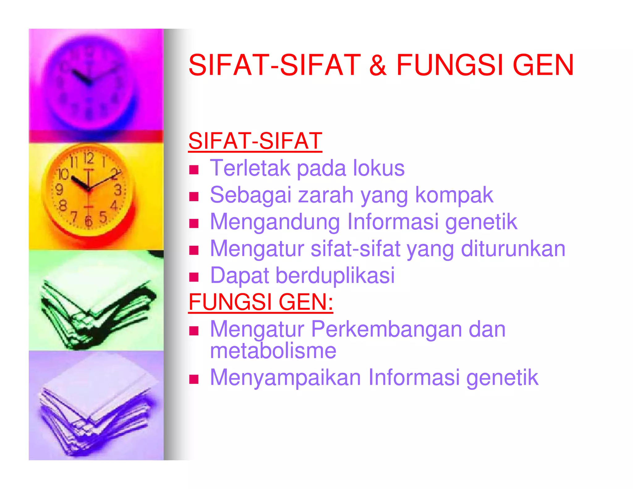 SIFAT-
SIFAT-SIFAT & FUNGSI GEN

SIFAT-
SIFAT-SIFAT
  Terletak pada lokus
  Sebagai zarah yang kompak
  Mengandung Informasi genetik
  Mengatur sifat-sifat yang diturunkan
            sifat-
  Dapat berduplikasi
FUNGSI GEN:
  Mengatur Perkembangan dan
  metabolisme
  Menyampaikan Informasi genetik
 