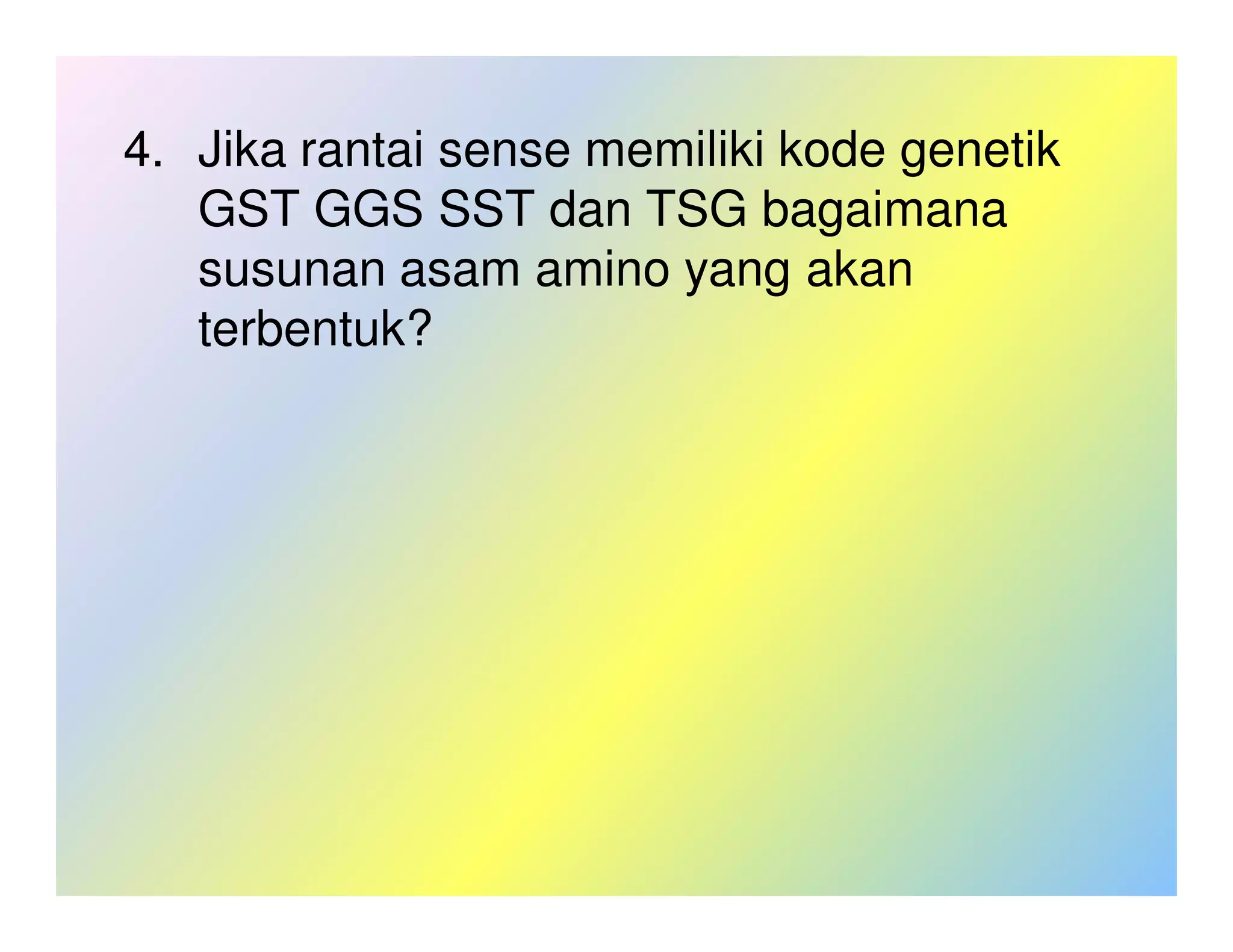 4. Jika rantai sense memiliki kode genetik
   GST GGS SST dan TSG bagaimana
   susunan asam amino yang akan
   terbentuk?
 