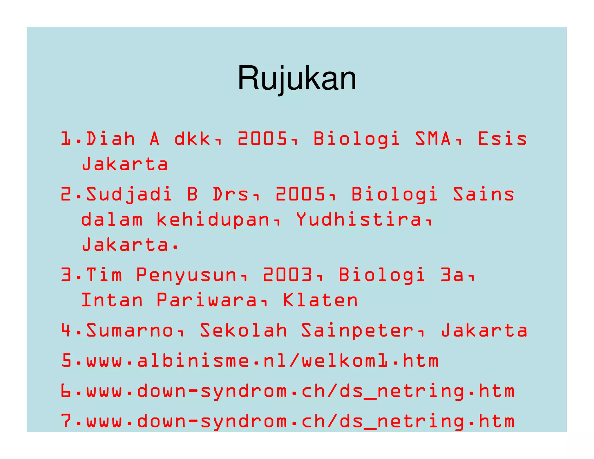 Rujukan
1.Diah A dkk, 2005, Biologi SMA, Esis
  Jakarta
2.Sudjadi B Drs, 2005, Biologi Sains
  dalam kehidupan, Yudhistira,
  Jakarta.
3.Tim Penyusun, 2003, Biologi 3a,
  Intan Pariwara, Klaten
4.Sumarno, Sekolah Sainpeter, Jakarta
5.www.albinisme.nl/welkom1.htm
6.www.down-syndrom.ch/ds_netring.htm
7.www.down-syndrom.ch/ds_netring.htm
 