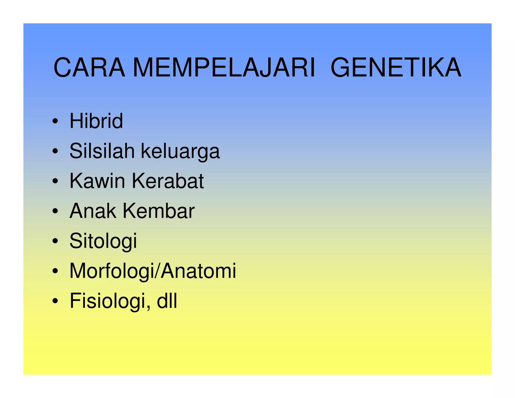 CARA MEMPELAJARI GENETIKA
•   Hibrid
•   Silsilah keluarga
•   Kawin Kerabat
•   Anak Kembar
•   Sitologi
•   Morfologi/Anatomi
•   Fisiologi, dll
 