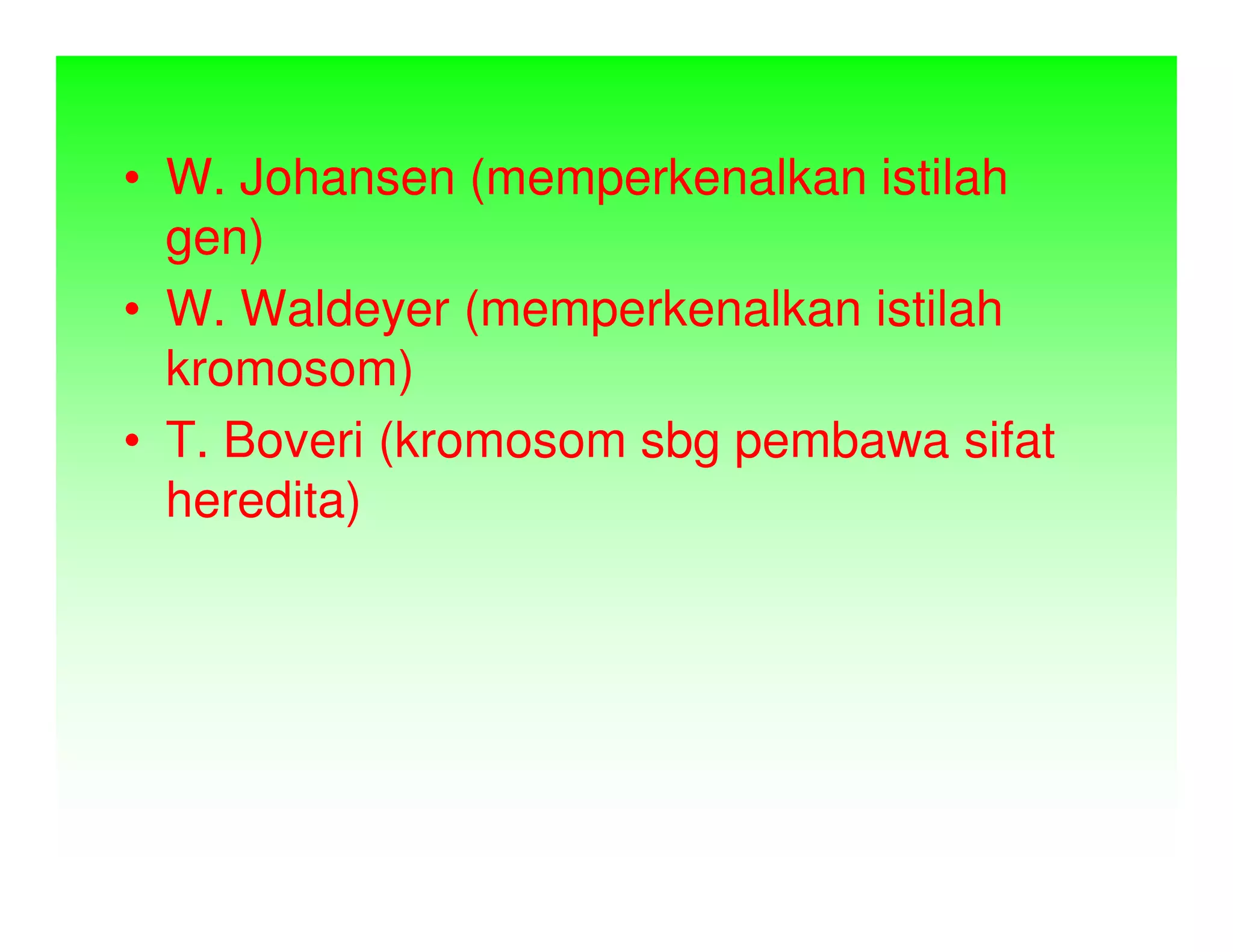 • W. Johansen (memperkenalkan istilah
  gen)
• W. Waldeyer (memperkenalkan istilah
  kromosom)
• T. Boveri (kromosom sbg pembawa sifat
  heredita)
 