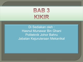 BAB 3 KIKIR Di Sediakanoleh : HasnulMunawar Bin Ghani Politeknik Johor Bahru JabatanKejuruteraanMekanikal 