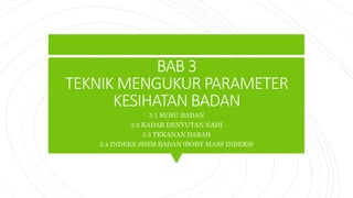 BAB 3
TEKNIK MENGUKUR PARAMETER
KESIHATAN BADAN
3.1 SUHU BADAN
3.2 KADAR DENYUTAN NADI
3.3 TEKANAN DARAH
3.4 INDEKS JISIM BADAN (BODY MASS INDEKS)
 