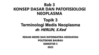 Bab 3
KONSEP DASAR DAN PATOFISIOLOGI
NEOPLASMA
Topik 3
Terminologi Medis Neoplasma
dr. HERLIN, S.Ked
REKAM MEDIS DAN INFORMATIKA KESEHATAN
POLITEKNIK BAUBAU
SEMESTER 5
2023
 