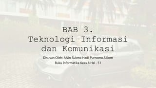 BAB 3.
Teknologi Informasi
dan Komunikasi
Disusun Oleh: Alvin Sukma Hadi Purnomo,S.Kom
Buku Informatika Keas 8 Hal . 51
 