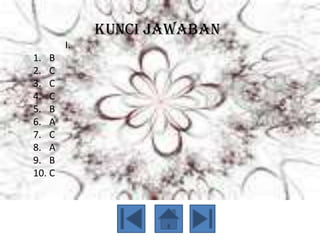 KUNCI JAWABAN
        I.
1. B
2. C
3. C
4. C
5. B
6. A
7. C
8. A
9. B
10. C
 