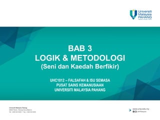 BAB 3
LOGIK & METODOLOGI
(Seni dan Kaedah Berfikir)
UHC1012 – FALSAFAH & ISU SEMASA
PUSAT SAINS KEMANUSIAAN
UNIVERSITI MALAYSIA PAHANG
 