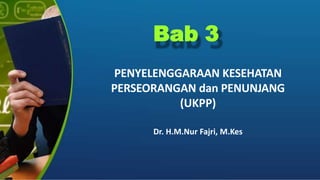 Bab 3
PENYELENGGARAAN KESEHATAN
PERSEORANGAN dan PENUNJANG
(UKPP)
Dr. H.M.Nur Fajri, M.Kes
 