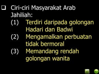  Ciri-ciri Masyarakat Arab
  Jahiliah:
  (1) Terdiri daripada golongan
         Hadari dan Badwi
  (2) Mengamalkan perbuatan
         tidak bermoral
  (3) Memandang rendah
         golongan wanita
 