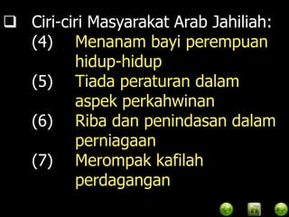  Ciri-ciri Masyarakat Arab Jahiliah:
  (4) Menanam bayi perempuan
         hidup-hidup
  (5) Tiada peraturan dalam
         aspek perkahwinan
  (6) Riba dan penindasan dalam
         perniagaan
  (7) Merompak kafilah
         perdagangan
 