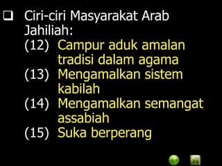  Ciri-ciri Masyarakat Arab
  Jahiliah:
  (12) Campur aduk amalan
         tradisi dalam agama
  (13) Mengamalkan sistem
         kabilah
  (14) Mengamalkan semangat
         assabiah
  (15) Suka berperang
 