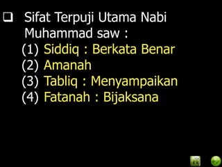  Sifat Terpuji Utama Nabi
   Muhammad saw :
  (1) Siddiq : Berkata Benar
  (2) Amanah
  (3) Tabliq : Menyampaikan
  (4) Fatanah : Bijaksana
 