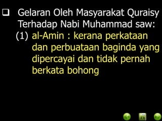  Gelaran Oleh Masyarakat Quraisy
   Terhadap Nabi Muhammad saw:
  (1) al-Amin : kerana perkataan
      dan perbuataan baginda yang
      dipercayai dan tidak pernah
      berkata bohong
 