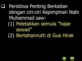  Peristiwa Penting Berkaitan
   dengan ciri-ciri Kepimpinan Nabi
   Muhammad saw:
  (1) Peletakkan semula “hajar
      aswad”
  (2) Bertahannuth di Gua Hirak
 