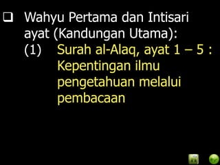  Wahyu Pertama dan Intisari
  ayat (Kandungan Utama):
  (1) Surah al-Alaq, ayat 1 – 5 :
        Kepentingan ilmu
        pengetahuan melalui
        pembacaan
 