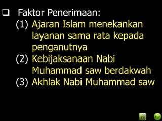  Faktor Penerimaan:
  (1) Ajaran Islam menekankan
      layanan sama rata kepada
      penganutnya
  (2) Kebijaksanaan Nabi
      Muhammad saw berdakwah
  (3) Akhlak Nabi Muhammad saw
 