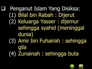  Penganut Islam Yang Disiksa:
  (1) Bilal bin Rabah : Dijerut
  (2) Keluarga Yasser : dijemur
      sehingga syahid (meninggal
      dunia)
  (3) Amir bin Fuhairah : sehingga
      gila
  (4) Zunainah : sehingga buta
 