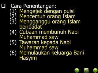  Cara Penentangan:
  (1) Mengejek dengan puisi
  (2) Mencemuh orang Islam
  (3) Mengganggu orang Islam
      beribadat
  (4) Cubaan membunuh Nabi
      Muhammad saw
  (5) Tawaran kepada Nabi
      Muhammad saw
  (6) Memulaukan keluarga Bani
      Hasyim
 