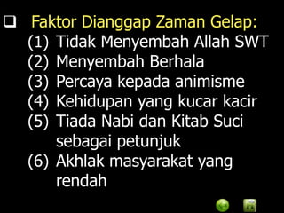  Faktor Dianggap Zaman Gelap:
  (1) Tidak Menyembah Allah SWT
  (2) Menyembah Berhala
  (3) Percaya kepada animisme
  (4) Kehidupan yang kucar kacir
  (5) Tiada Nabi dan Kitab Suci
      sebagai petunjuk
  (6) Akhlak masyarakat yang
      rendah
 