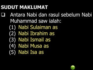 SUDUT MAKLUMAT
 Antara Nabi dan rasul sebelum Nabi
   Muhammad saw ialah:
  (1) Nabi Sulaiman as
  (2) Nabi Ibrahim as
  (3) Nabi Ismail as
  (4) Nabi Musa as
  (5) Nabi Isa as
 