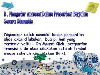 Digunakan untuk memulai kapan pergantian
slide akan dilakukan. Dua pilihan yang
tersedia yaitu : On Mouse Click, pergantian
transisi slide akan dilakukan setelah tombol
mouse sebelah kiri ditekan (klik),
 
