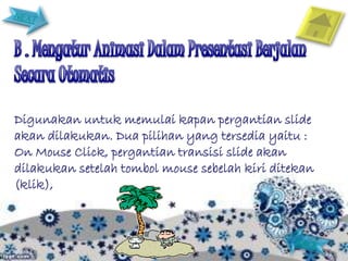 Digunakan untuk memulai kapan pergantian slide
akan dilakukan. Dua pilihan yang tersedia yaitu :
On Mouse Click, pergantian transisi slide akan
dilakukan setelah tombol mouse sebelah kiri ditekan
(klik),
 