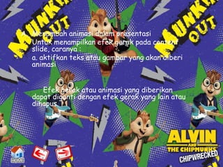 A. Menambah animasi dalam presentasi
   Untuk menampilkan efek gerak pada content
   slide, caranya :
   a. aktifkan teks atau gambar yang akan diberi
   animasi


      Efek gerak atau animasi yang diberikan
   dapat diganti dengan efek gerak yang lain atau
   dihapus.
 