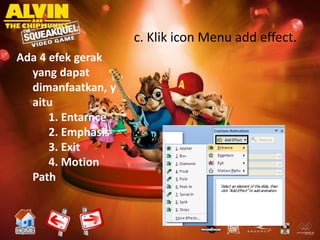 c. Klik icon Menu add effect.
Ada 4 efek gerak
  yang dapat
  dimanfaatkan, y
  aitu
      1. Entarnce
      2. Emphasis
      3. Exit
      4. Motion
  Path
 