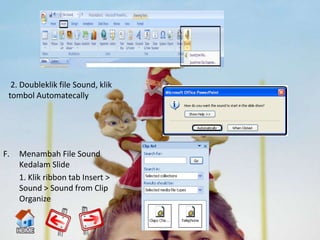 2. Doubleklik file Sound, klik
 tombol Automatecally




F.   Menambah File Sound
     Kedalam Slide
     1. Klik ribbon tab Insert >
     Sound > Sound from Clip
     Organize
 