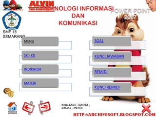 SMP 18
SEMARANG
        MENU                             SOAL


        SK - KD                          KUNCI JAWABAN

        INDIKATOR
                                         REMIDI

        MATERI
                                         KUNCI REMIDI


                    BERLIANI , NADIA ,
                    NIMAS , PRITA
 