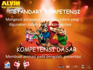 STANDART KOMPETENSI
Mengenal perangkat keras dan system yang
 digunakan dalam program presentasi




     KOMPETENSI DASAR
Membuat animasi pada pengolah presentasi
 