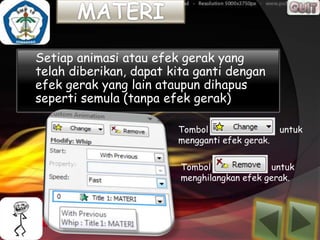 Setiap animasi atau efek gerak yang
telah diberikan, dapat kita ganti dengan
efek gerak yang lain ataupun dihapus
seperti semula (tanpa efek gerak)

                        Tombol                  untuk
                        mengganti efek gerak.


                         Tombol              untuk
                         menghilangkan efek gerak.
 