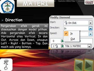    Direction
Pergerakan    efek      gerak ini
disesuaikan dengan model pilihan.
Ada pergerakan efek secara
Horizontal atau Vertical, In dan
Out, Across dan Down, ataupun
Left – Right – Bottom – Top. Dan
masih ada yang lainnya.
 