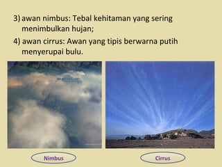 3) awan nimbus: Tebal kehitaman yang sering
menimbulkan hujan;
4) awan cirrus: Awan yang tipis berwarna putih
menyerupai bulu.

Nimbus

Cirrus

 