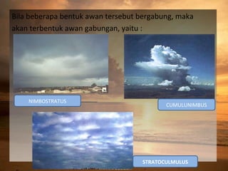 Bila beberapa bentuk awan tersebut bergabung, maka
akan terbentuk awan gabungan, yaitu :

NIMBOSTRATUS

CUMULUNIMBUS

STRATOCULMULUS

 