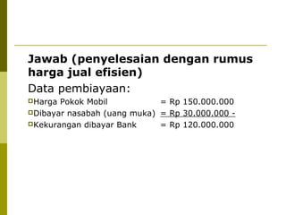 Jawab (penyelesaian dengan rumus
harga jual efisien)
Data pembiayaan:
Harga

Pokok Mobil
= Rp 150.000.000
Dibayar nasabah (uang muka) = Rp 30.000.000 Kekurangan dibayar Bank
= Rp 120.000.000

 
