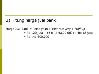 3) Hitung harga jual bank
Harga Jual Bank = Pembiyaan + cost recovery + Markup
= Rp 120 juta + (2 x Rp 4.800.000) + Rp 12 juta
= Rp 141.600.000

 