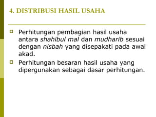 4. DISTRIBUSI HASIL USAHA




Perhitungan pembagian hasil usaha
antara shahibul mal dan mudharib sesuai
dengan nisbah yang disepakati pada awal
akad.
Perhitungan besaran hasil usaha yang
dipergunakan sebagai dasar perhitungan.

 