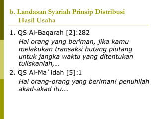 b. Landasan Syariah Prinsip Distribusi
Hasil Usaha
1. QS Al-Baqarah [2]:282
Hai orang yang beriman, jika kamu
melakukan transaksi hutang piutang
untuk jangka waktu yang ditentukan
tuliskanlah,…
2. QS Al-Ma`idah [5]:1
Hai orang-orang yang beriman! penuhilah
akad-akad itu...

 