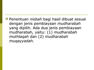 

Penentuan nisbah bagi hasil dibuat sesuai
dengan jenis pembiayaan mudharabah
yang dipilih. Ada dua jenis pembiayaan
mudharabah, yaitu: (1) mudharabah
muthlaqah dan (2) mudharabah
muqayyadah.

 