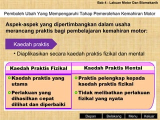 Bab 4 : Lakuan Motor Dan Biomekanik

Pemboleh Ubah Yang Mempengaruhi Tahap Pemerolehan Kemahiran Motor

Aspek-aspek yang dipertimbangkan dalam usaha
merancang praktis bagi pembelajaran kemahiran motor:
Kaedah praktis
• Diaplikasikan secara kaedah praktis fizikal dan mental

Depan

Belakang

Menu

Keluar

 