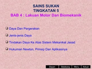 SAINS SUKAN
TINGKATAN 5
BAB 4 : Lakuan Motor Dan Biomekanik
 Daya Dan Pergerakan
 Jenis-jenis Daya
 Tindakan Daya Ke Atas Sistem Mekanikal Jasad
 Hukuman Newton, Prinsip Dan Aplikasinya

Depan

Belakang

Menu

Keluar

 